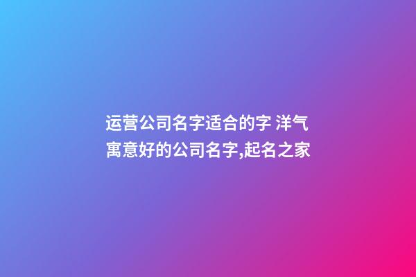 运营公司名字适合的字 洋气寓意好的公司名字,起名之家-第1张-公司起名-玄机派